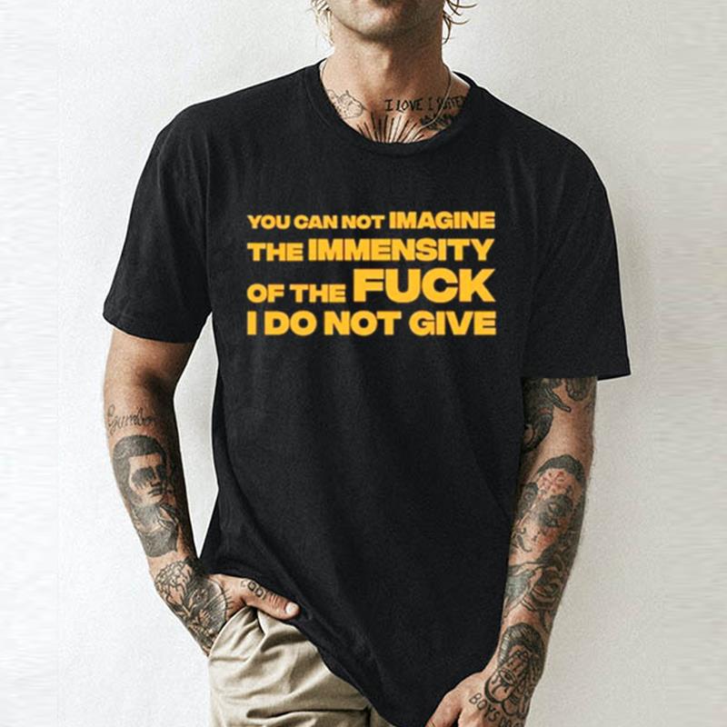 You Can Not Imagine The Immensity Of The Fuck I Do Not Give Unisex Shirts